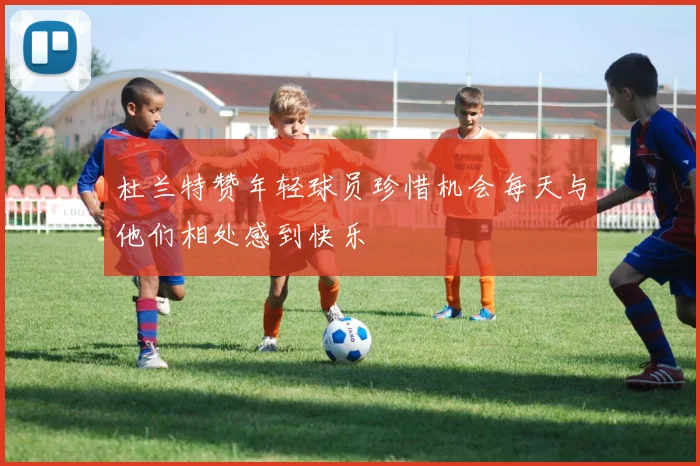 杜兰特赞年轻球员珍惜机会每天与他们相处感到快乐