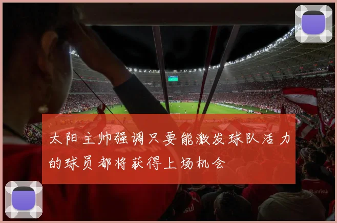 太阳主帅强调只要能激发球队活力的球员都将获得上场机会
