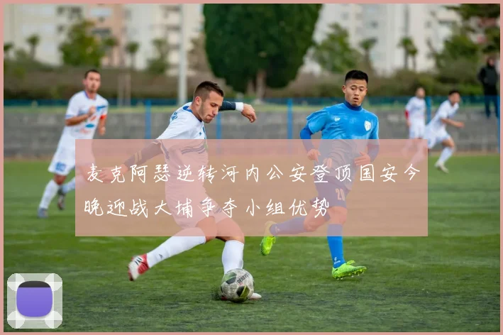 麦克阿瑟逆转河内公安登顶国安今晚迎战大埔争夺小组优势