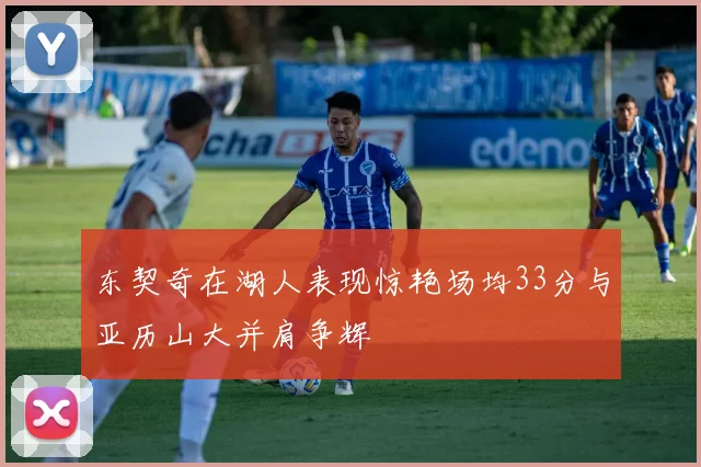 东契奇在湖人表现惊艳场均33分与亚历山大并肩争辉