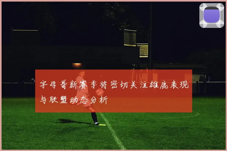 字母哥新赛季将密切关注雄鹿表现与联盟动态分析