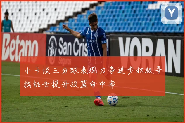 小卡谈三分球表现力争进步积极寻找机会提升投篮命中率