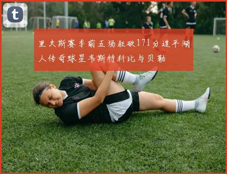 里夫斯赛季前五场狂砍171分追平湖人传奇球星韦斯特科比与贝勒