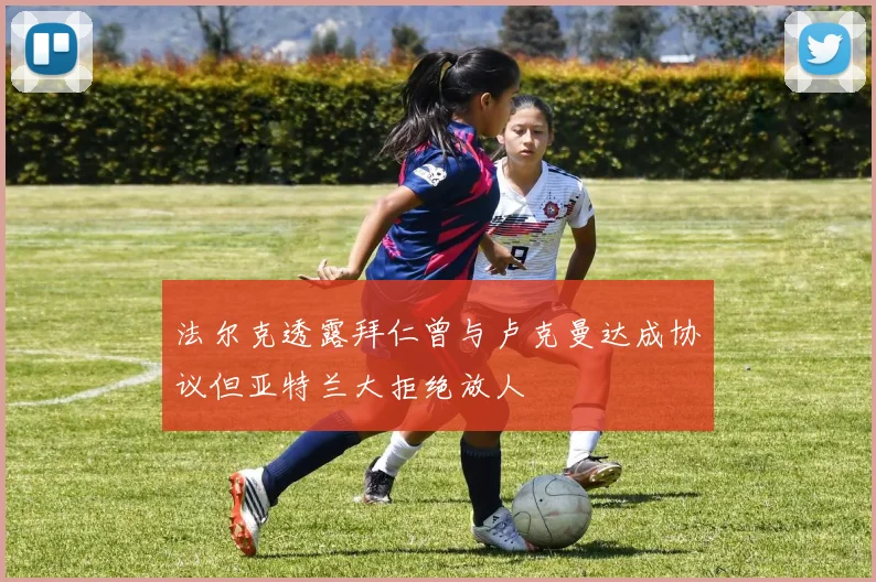 法尔克透露拜仁曾与卢克曼达成协议但亚特兰大拒绝放人