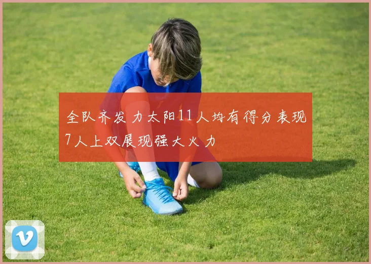 全队齐发力太阳11人均有得分表现7人上双展现强大火力