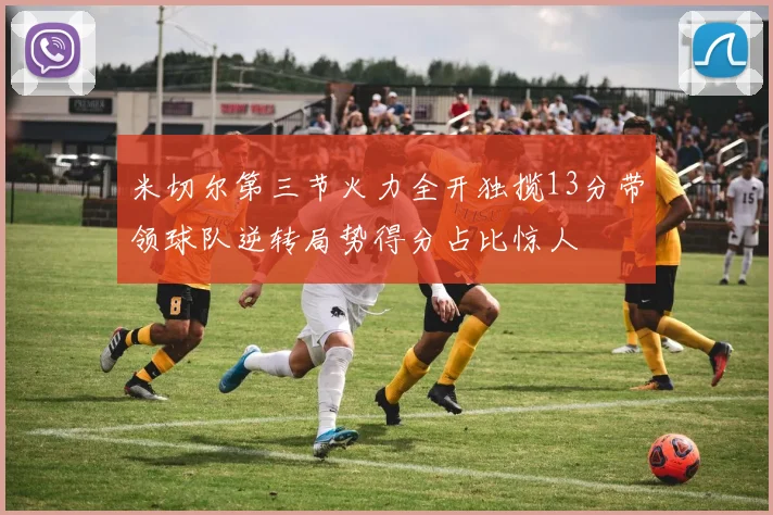 米切尔第三节火力全开独揽13分带领球队逆转局势得分占比惊人