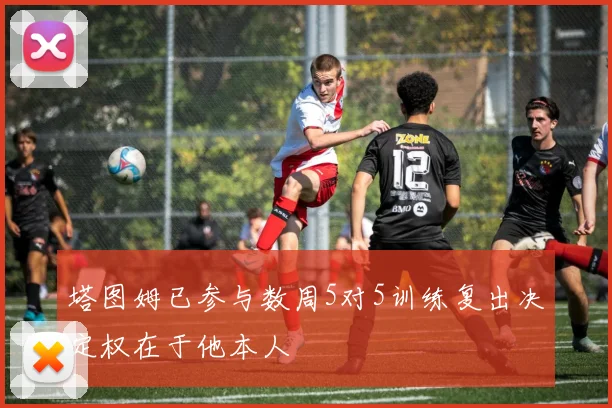 塔图姆已参与数周5对5训练复出决定权在于他本人