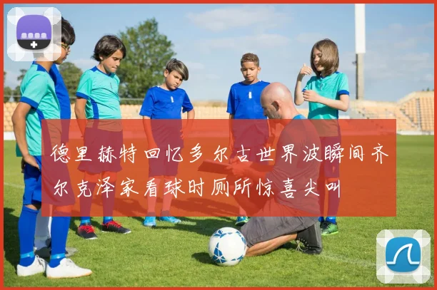 德里赫特回忆多尔古世界波瞬间齐尔克泽家看球时厕所惊喜尖叫