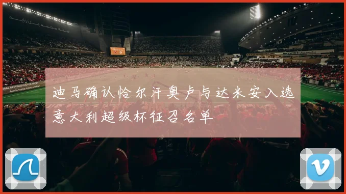 迪马确认恰尔汗奥卢与达米安入选意大利超级杯征召名单