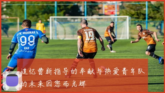 追忆曹新指导的奉献与热爱青年队的未来因您而光辉