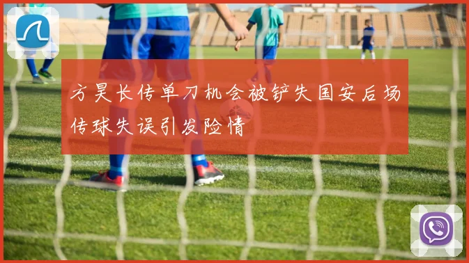 方昊长传单刀机会被铲失国安后场传球失误引发险情
