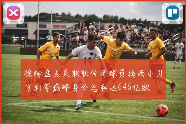 德转盘点美职联传奇球员梅西小贝亨利等巅峰身价总和达646亿欧