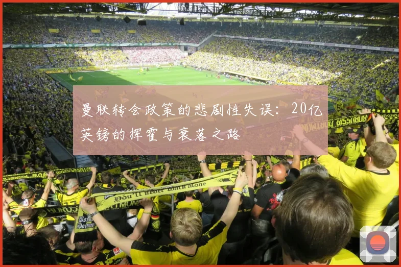 曼联转会政策的悲剧性失误：20亿英镑的挥霍与衰落之路