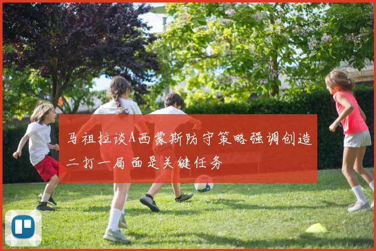 马祖拉谈A西蒙斯防守策略强调创造二打一局面是关键任务