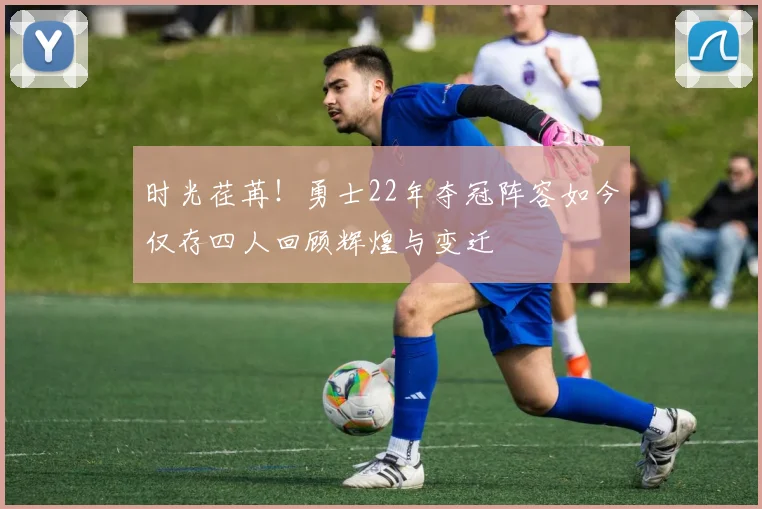 时光荏苒！勇士22年夺冠阵容如今仅存四人回顾辉煌与变迁