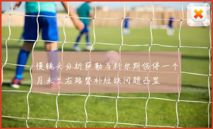 慢镜头分析萨勒马科尔斯伤停一个月米兰右路替补短缺问题凸显