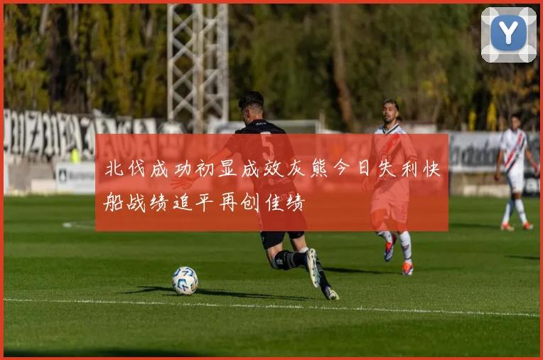 北伐成功初显成效灰熊今日失利快船战绩追平再创佳绩