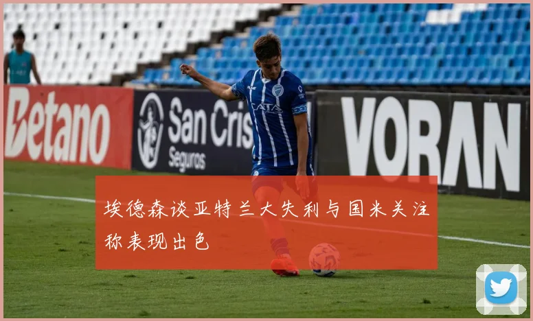 埃德森谈亚特兰大失利与国米关注称表现出色