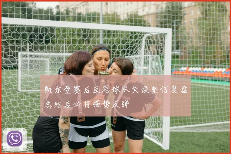 凯尔登赛后反思球队失误坚信复盘总结后必将强势反弹