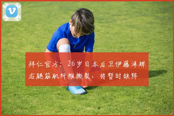 拜仁官方：26岁日本后卫伊藤洋辉右腿筋肌纤维撕裂，将暂时缺阵