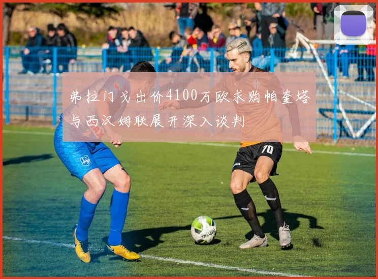 弗拉门戈出价4100万欧求购帕奎塔与西汉姆联展开深入谈判