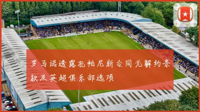 罗马诺透露孔帕尼新合同无解约条款及英超俱乐部选项