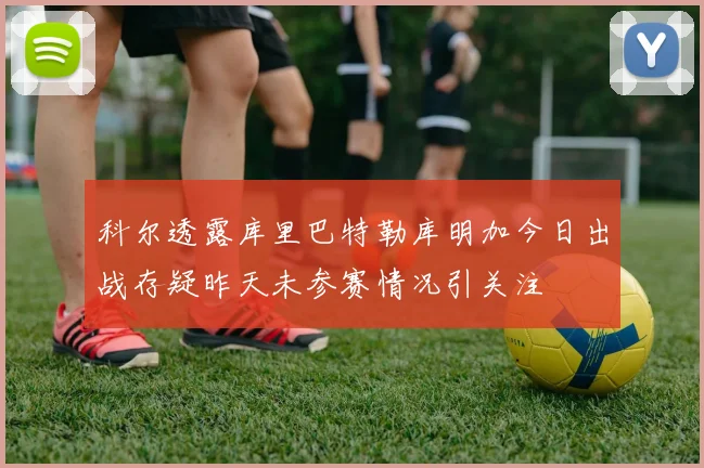 科尔透露库里巴特勒库明加今日出战存疑昨天未参赛情况引关注