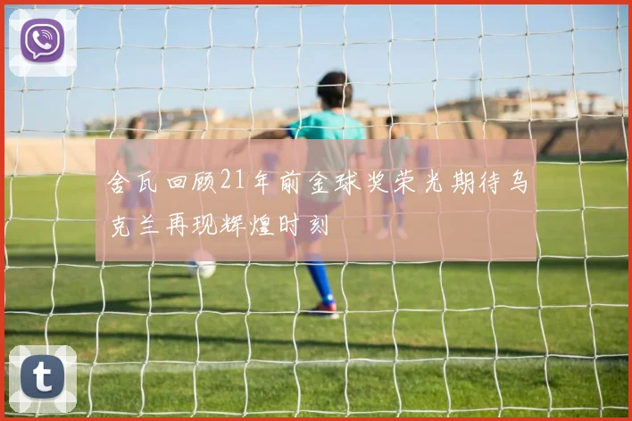舍瓦回顾21年前金球奖荣光期待乌克兰再现辉煌时刻