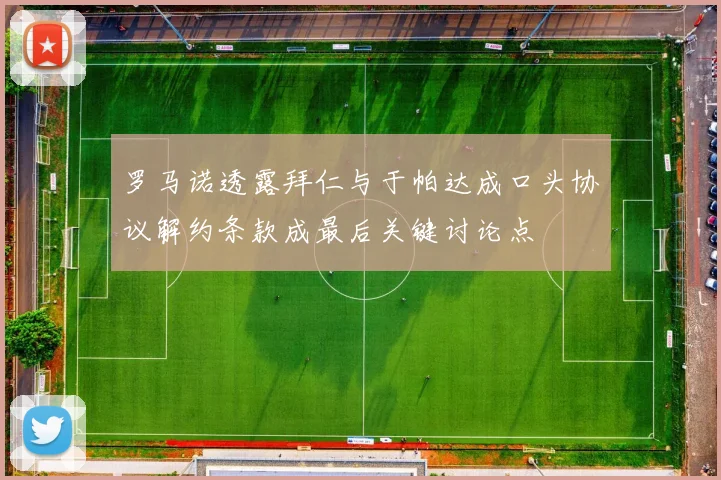 罗马诺透露拜仁与于帕达成口头协议解约条款成最后关键讨论点