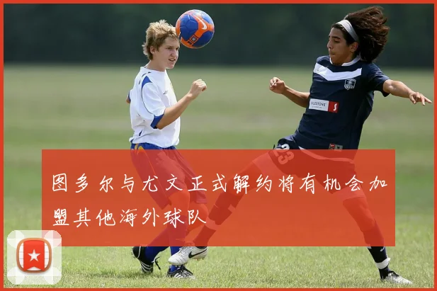 图多尔与尤文正式解约将有机会加盟其他海外球队