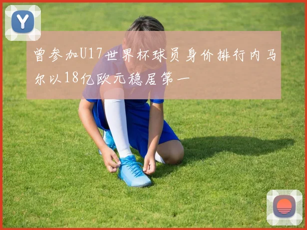 曾参加U17世界杯球员身价排行内马尔以18亿欧元稳居第一