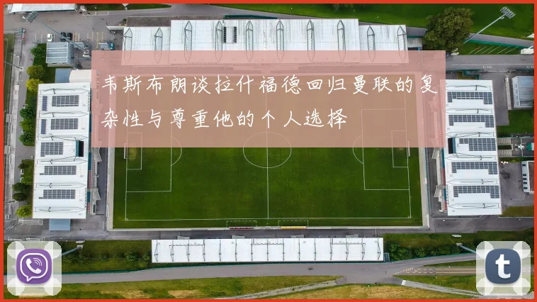 韦斯布朗谈拉什福德回归曼联的复杂性与尊重他的个人选择