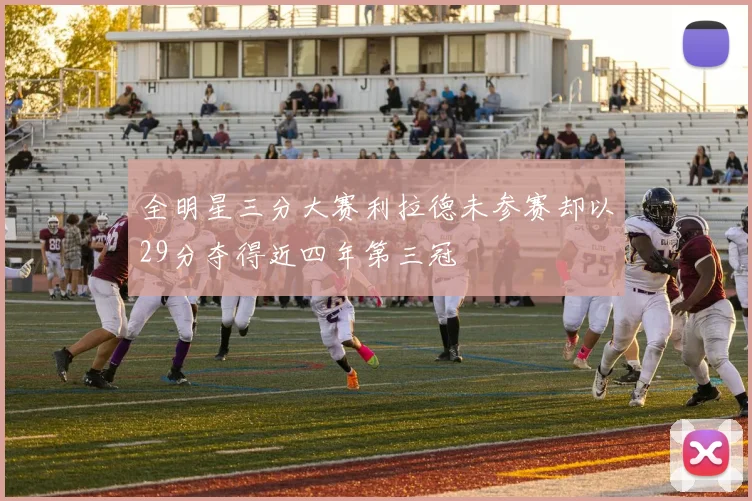 全明星三分大赛利拉德未参赛却以29分夺得近四年第三冠