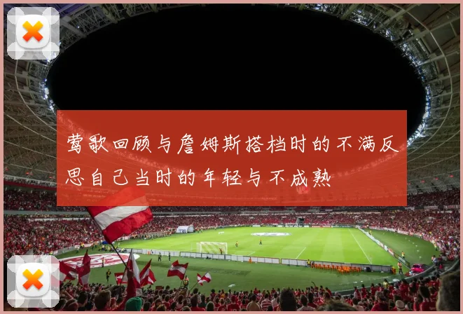 莺歌回顾与詹姆斯搭档时的不满反思自己当时的年轻与不成熟